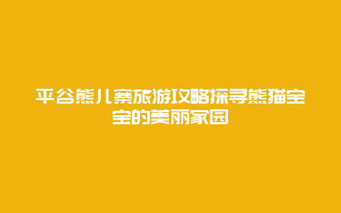 平谷熊儿寨旅游攻略探寻熊猫宝宝的美丽家园