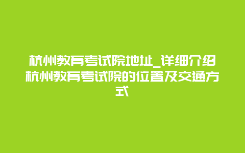 杭州教育考试院地址_详细介绍杭州教育考试院的位置及交通方式