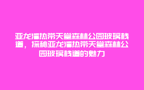 亚龙湾热带天堂森林公园玻璃栈道，探秘亚龙湾热带天堂森林公园玻璃栈道的魅力