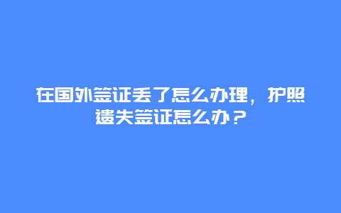 在国外签证丢了怎么办理，护照遗失签证怎么办？