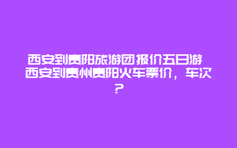 西安到贵阳旅游团报价五日游 西安到贵州贵阳火车票价，车次？