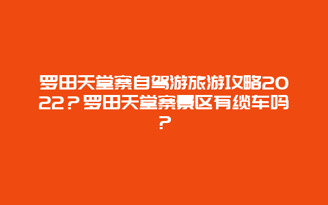 罗田天堂寨自驾游旅游攻略2022？罗田天堂寨景区有缆车吗？