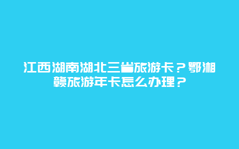 江西湖南湖北三省旅游卡？鄂湘赣旅游年卡怎么办理？