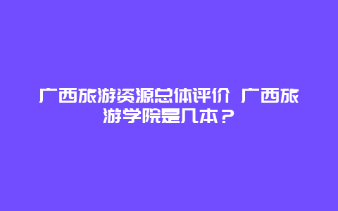 广西旅游资源总体评价 广西旅游学院是几本？