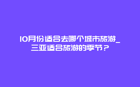 10月份适合去哪个城市旅游_三亚适合旅游的季节？