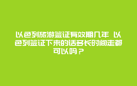 以色列旅游签证有效期几年 以色列签证下来的话多长时间走都可以吗？