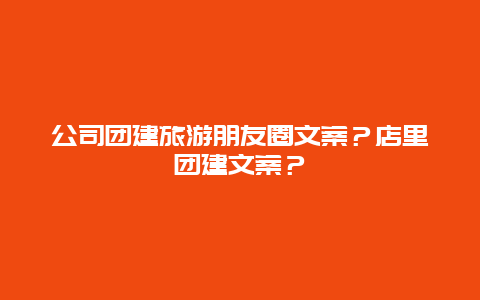 公司团建旅游朋友圈文案？店里团建文案？