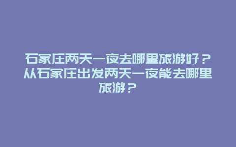 石家庄两天一夜去哪里旅游好？从石家庄出发两天一夜能去哪里旅游？