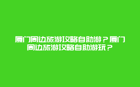 厦门周边旅游攻略自助游？厦门周边旅游攻略自助游玩？