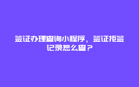 签证办理查询小程序，签证拒签记录怎么查？