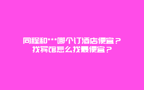 同程和***哪个订酒店便宜？找宾馆怎么找最便宜？