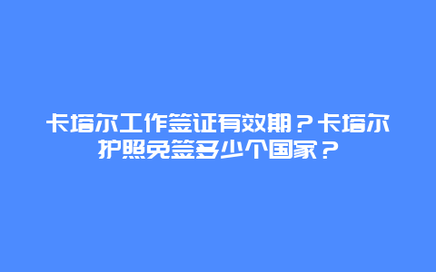 卡塔尔工作签证有效期？卡塔尔护照免签多少个国家？