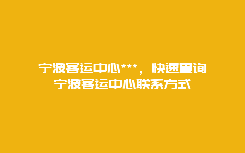 宁波客运中心***，快速查询宁波客运中心联系方式