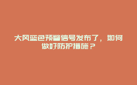 大风蓝色预警信号发布了，如何做好防护措施？