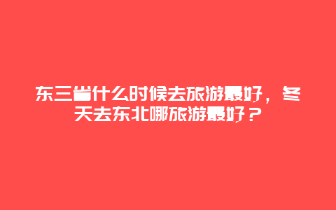 东三省什么时候去旅游最好，冬天去东北哪旅游最好？