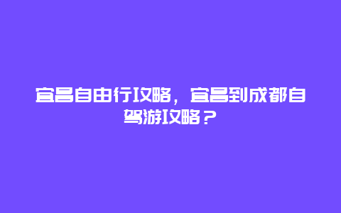 宜昌自由行攻略，宜昌到成都自驾游攻略？