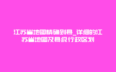 江苏省地图精确到县_详细的江苏省地图及县级行政区划