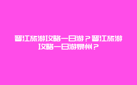 晋江旅游攻略一日游？晋江旅游攻略一日游泉州？