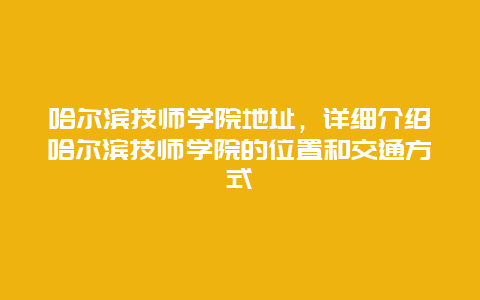 哈尔滨技师学院地址，详细介绍哈尔滨技师学院的位置和交通方式