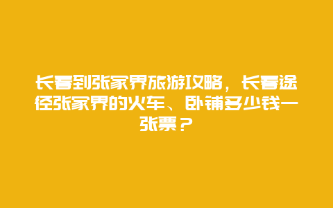 长春到张家界旅游攻略，长春途径张家界的火车、卧铺多少钱一张票？