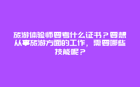 旅游体验师要考什么证书？要想从事旅游方面的工作，需要哪些技能呢？