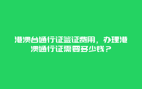 港澳台通行证签证费用，办理港澳通行证需要多少钱？