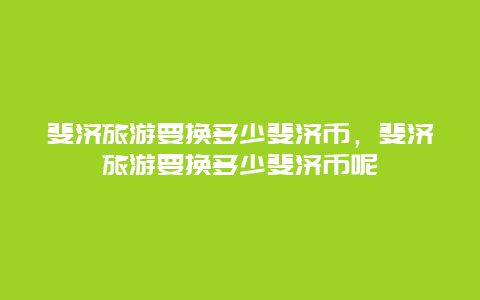 斐济旅游要换多少斐济币，斐济旅游要换多少斐济币呢