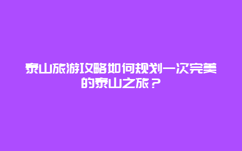 泰山旅游攻略如何规划一次完美的泰山之旅？