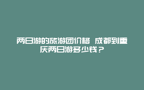 两日游的旅游团价格 成都到重庆两日游多少钱？