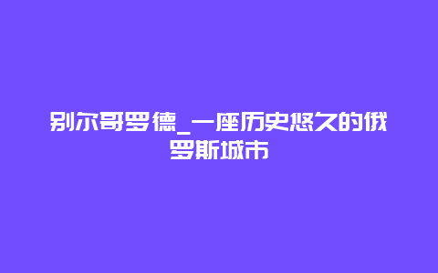 别尔哥罗德_一座历史悠久的俄罗斯城市