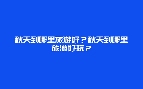 秋天到哪里旅游好？秋天到哪里旅游好玩？