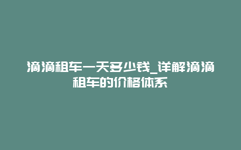 滴滴租车一天多少钱_详解滴滴租车的价格体系