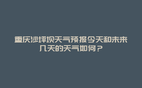 重庆沙坪坝天气预报今天和未来几天的天气如何？