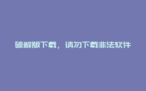 破解版下载，请勿下载非法软件