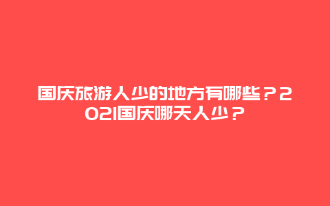 国庆旅游人少的地方有哪些？2021国庆哪天人少？