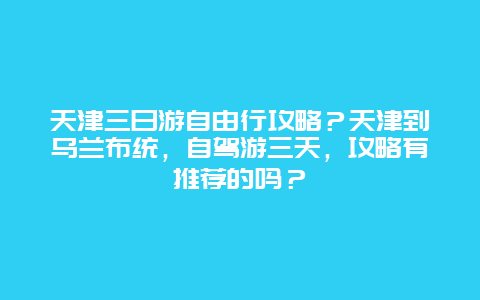 天津三日游自由行攻略？天津到乌兰布统，自驾游三天，攻略有推荐的吗？