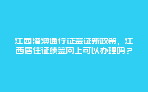 江西港澳通行证签证新政策，江西居住证续签网上可以办理吗？