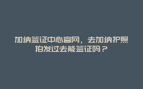 加纳签证中心官网，去加纳护照拍发过去能签证吗？