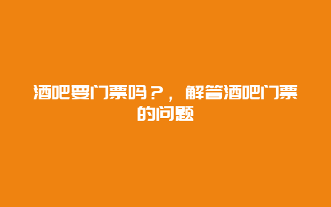 酒吧要门票吗？，解答酒吧门票的问题