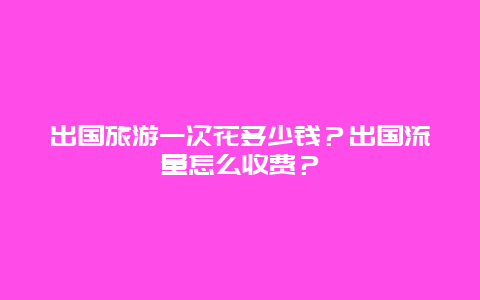 出国旅游一次花多少钱？出国流量怎么收费？