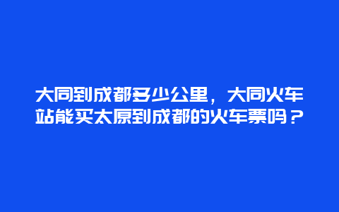 大同到成都多少公里，大同火车站能买太原到成都的火车票吗？