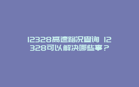 12328高速路况查询 12328可以解决哪些事？