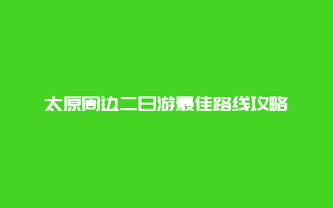 太原周边二日游最佳路线攻略