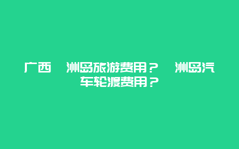 广西涠洲岛旅游费用？涠洲岛汽车轮渡费用？