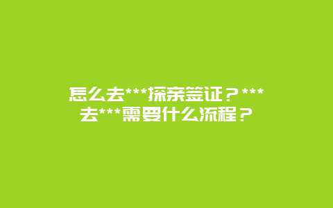 怎么去***探亲签证？***去***需要什么流程？