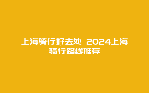 上海骑行好去处 2024上海骑行路线推荐