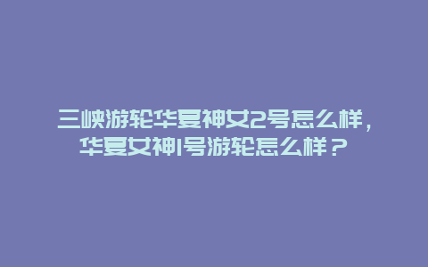 三峡游轮华夏神女2号怎么样，华夏女神1号游轮怎么样？