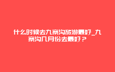 什么时候去九寨沟旅游最好_九寨沟几月份去最好？