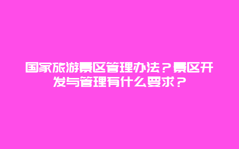 国家旅游景区管理办法？景区开发与管理有什么要求？