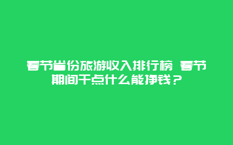 春节省份旅游收入排行榜 春节期间干点什么能挣钱？